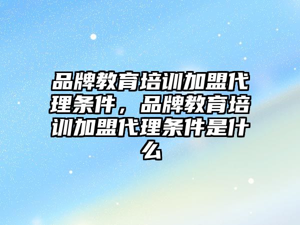 品牌教育培訓加盟代理條件，品牌教育培訓加盟代理條件是什么