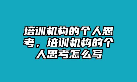 培訓(xùn)機構(gòu)的個人思考，培訓(xùn)機構(gòu)的個人思考怎么寫