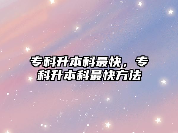 專(zhuān)科升本科最快，專(zhuān)科升本科最快方法