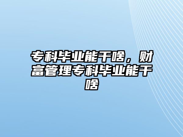 專科畢業(yè)能干啥，財(cái)富管理專科畢業(yè)能干啥