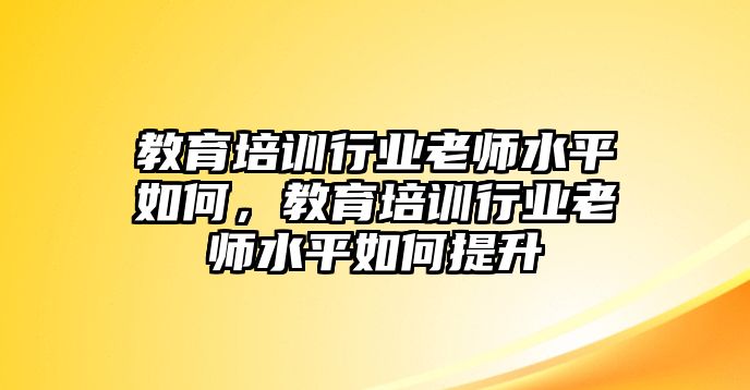 教育培訓(xùn)行業(yè)老師水平如何，教育培訓(xùn)行業(yè)老師水平如何提升