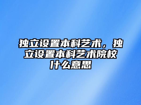 獨立設(shè)置本科藝術(shù)，獨立設(shè)置本科藝術(shù)院校什么意思