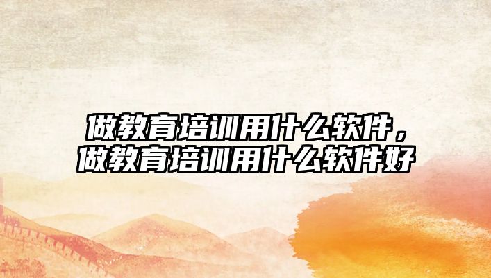 做教育培訓(xùn)用什么軟件，做教育培訓(xùn)用什么軟件好