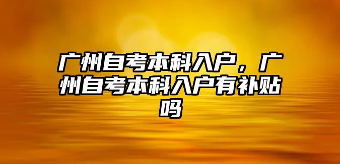 廣州自考本科入戶，廣州自考本科入戶有補(bǔ)貼嗎