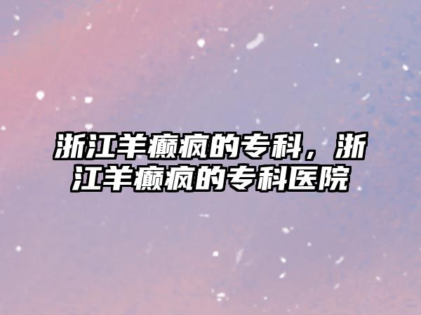 浙江羊癲瘋的專(zhuān)科，浙江羊癲瘋的專(zhuān)科醫(yī)院