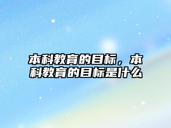 本科教育的目標(biāo)，本科教育的目標(biāo)是什么