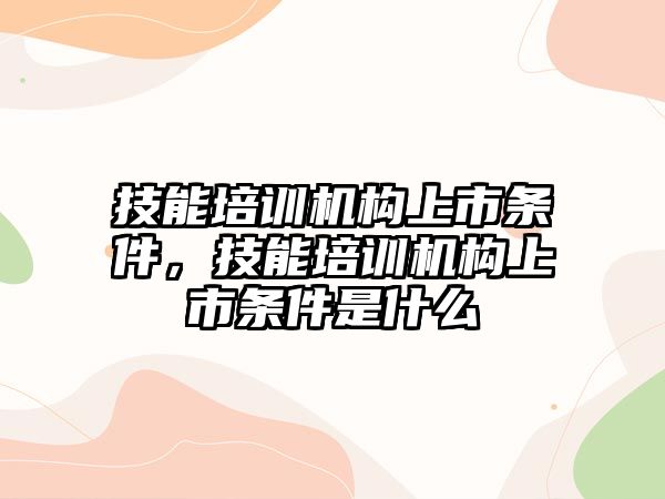 技能培訓(xùn)機(jī)構(gòu)上市條件，技能培訓(xùn)機(jī)構(gòu)上市條件是什么