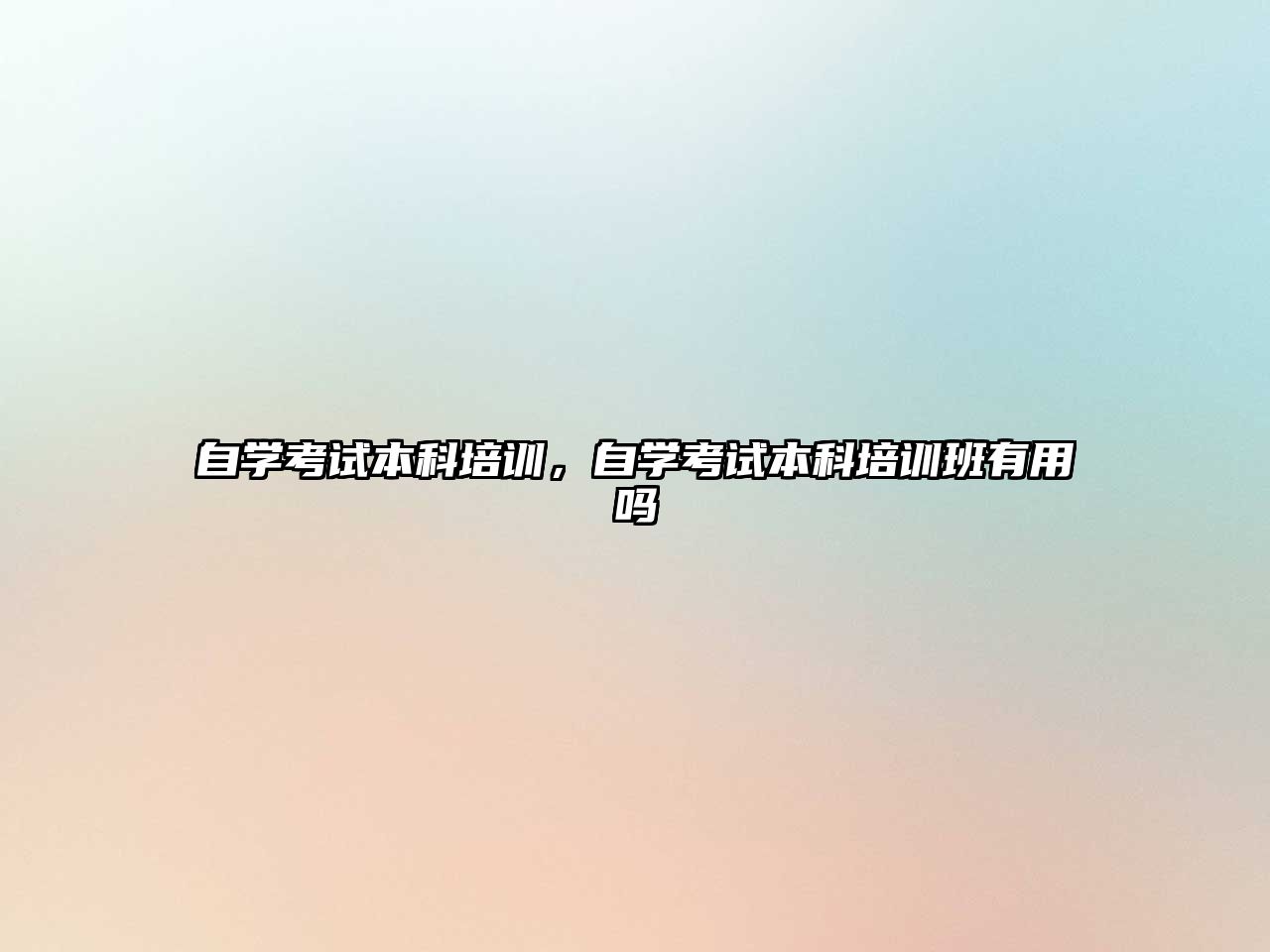 自學(xué)考試本科培訓(xùn)，自學(xué)考試本科培訓(xùn)班有用嗎