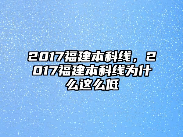 2017福建本科線，2017福建本科線為什么這么低