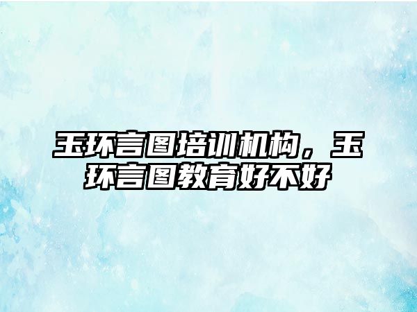 玉環(huán)言圖培訓機構，玉環(huán)言圖教育好不好