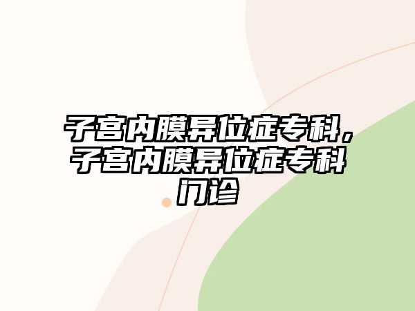 子宮內(nèi)膜異位癥專(zhuān)科，子宮內(nèi)膜異位癥專(zhuān)科門(mén)診