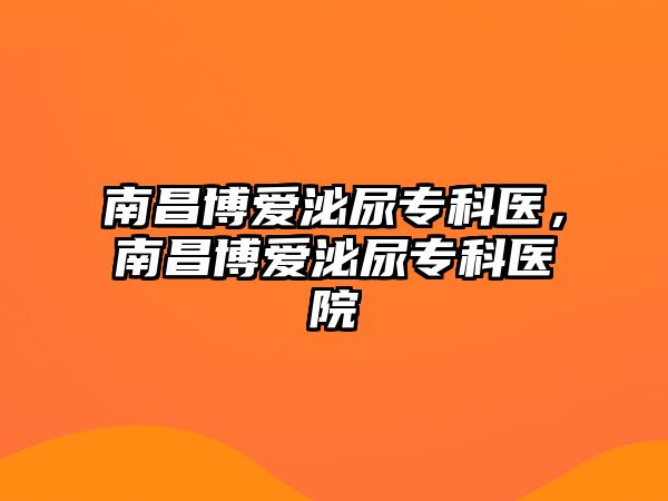 南昌博愛泌尿?qū)？漆t(yī)，南昌博愛泌尿?qū)？漆t(yī)院