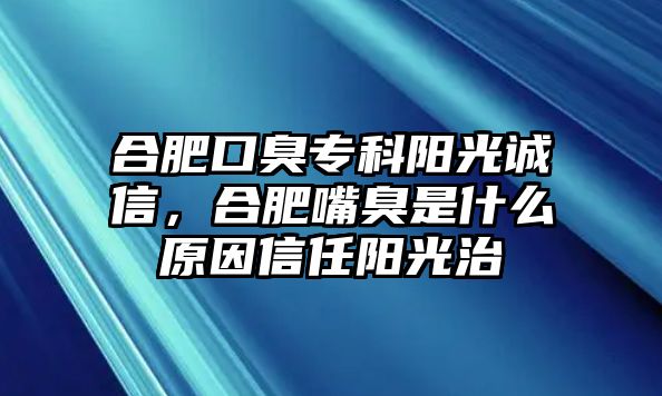 合肥口臭專科陽(yáng)光誠(chéng)信，合肥嘴臭是什么原因信任陽(yáng)光治