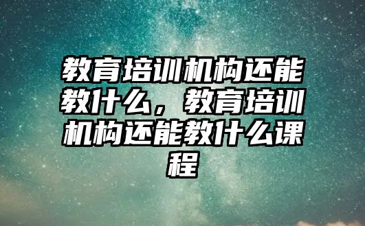 教育培訓(xùn)機構(gòu)還能教什么，教育培訓(xùn)機構(gòu)還能教什么課程