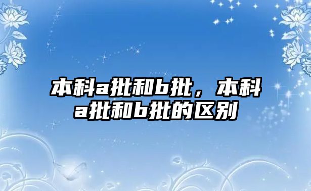 本科a批和b批，本科a批和b批的區(qū)別