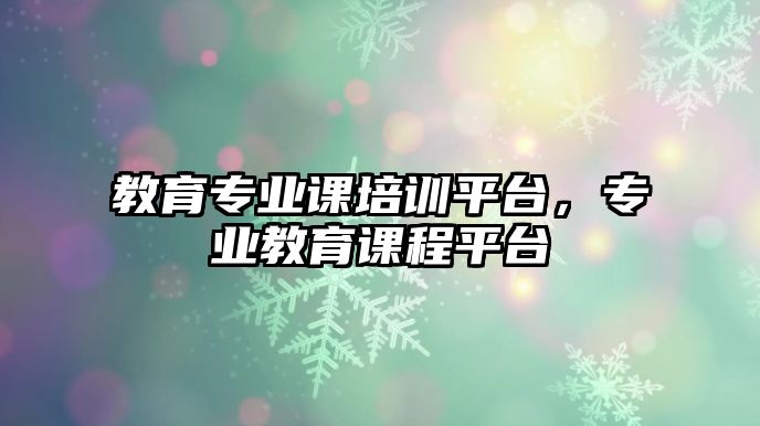 教育專業(yè)課培訓(xùn)平臺(tái)，專業(yè)教育課程平臺(tái)