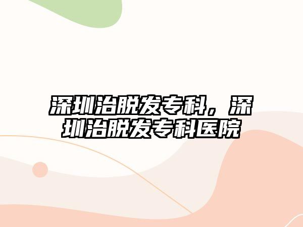 深圳治脫發(fā)專科，深圳治脫發(fā)專科醫(yī)院