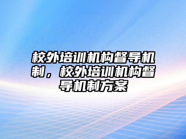 校外培訓機構(gòu)督導機制，校外培訓機構(gòu)督導機制方案