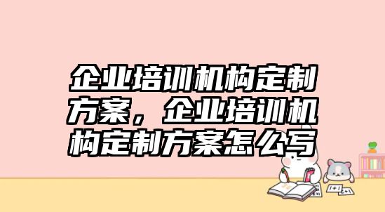 企業(yè)培訓機構(gòu)定制方案，企業(yè)培訓機構(gòu)定制方案怎么寫