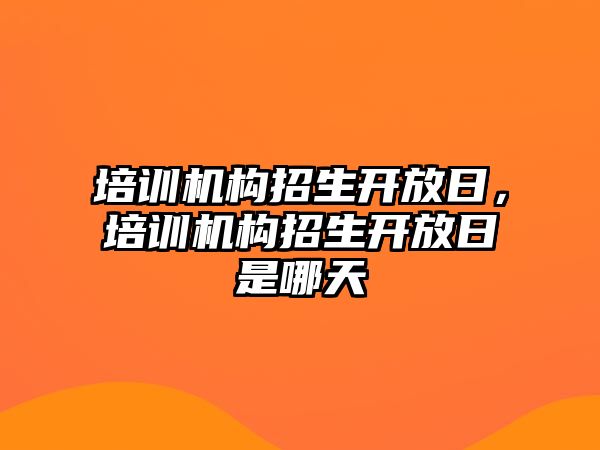 培訓(xùn)機構(gòu)招生開放日，培訓(xùn)機構(gòu)招生開放日是哪天