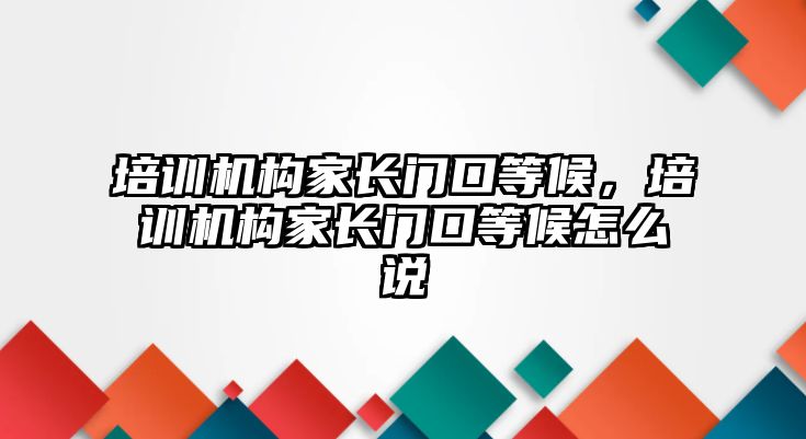 培訓(xùn)機構(gòu)家長門口等候，培訓(xùn)機構(gòu)家長門口等候怎么說