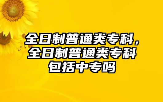 全日制普通類專科，全日制普通類專科包括中專嗎