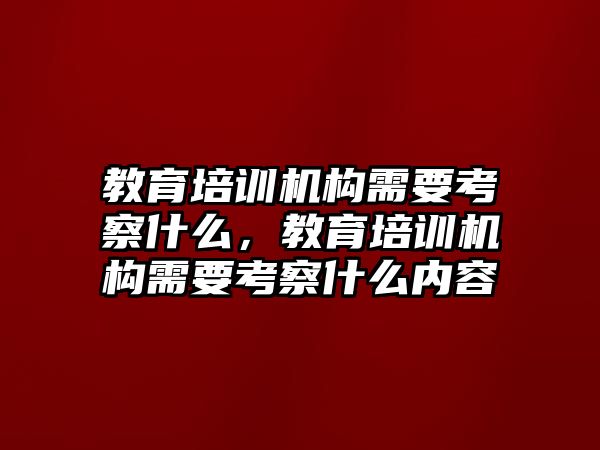 教育培訓(xùn)機(jī)構(gòu)需要考察什么，教育培訓(xùn)機(jī)構(gòu)需要考察什么內(nèi)容