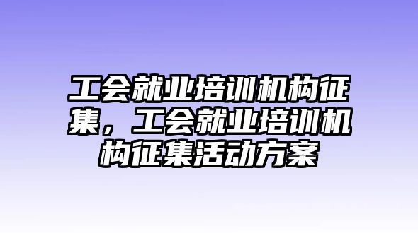 工會就業(yè)培訓(xùn)機(jī)構(gòu)征集，工會就業(yè)培訓(xùn)機(jī)構(gòu)征集活動方案