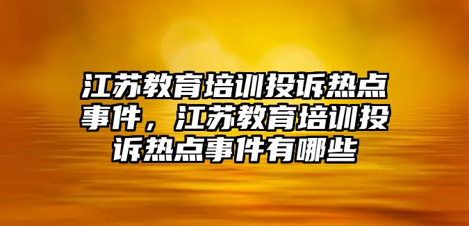 江蘇教育培訓(xùn)投訴熱點(diǎn)事件，江蘇教育培訓(xùn)投訴熱點(diǎn)事件有哪些