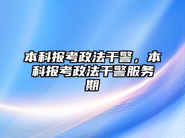 本科報考政法干警，本科報考政法干警服務(wù)期