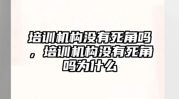 培訓機構沒有死角嗎，培訓機構沒有死角嗎為什么