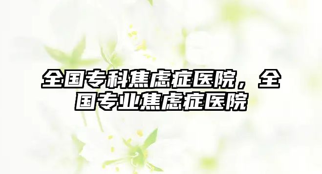 全國專科焦慮癥醫(yī)院，全國專業(yè)焦慮癥醫(yī)院