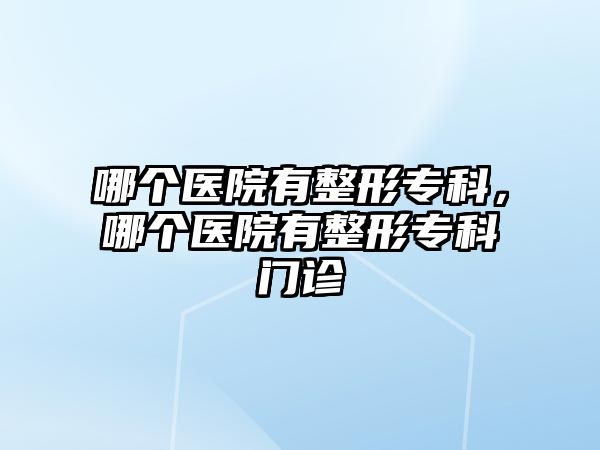 哪個(gè)醫(yī)院有整形專科，哪個(gè)醫(yī)院有整形專科門診