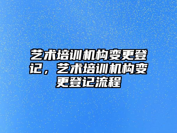 藝術(shù)培訓(xùn)機(jī)構(gòu)變更登記，藝術(shù)培訓(xùn)機(jī)構(gòu)變更登記流程