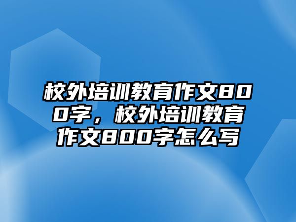 校外培訓(xùn)教育作文800字，校外培訓(xùn)教育作文800字怎么寫