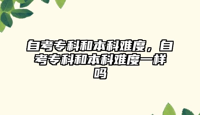 自考專科和本科難度，自考專科和本科難度一樣嗎