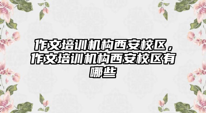 作文培訓(xùn)機構(gòu)西安校區(qū)，作文培訓(xùn)機構(gòu)西安校區(qū)有哪些