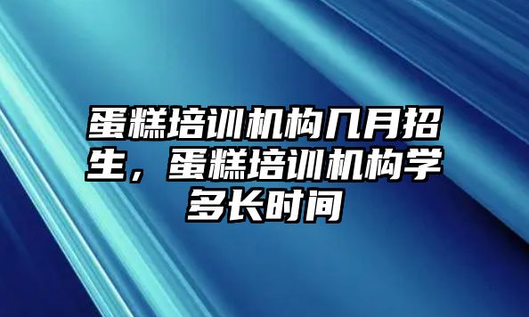 蛋糕培訓機構(gòu)幾月招生，蛋糕培訓機構(gòu)學多長時間