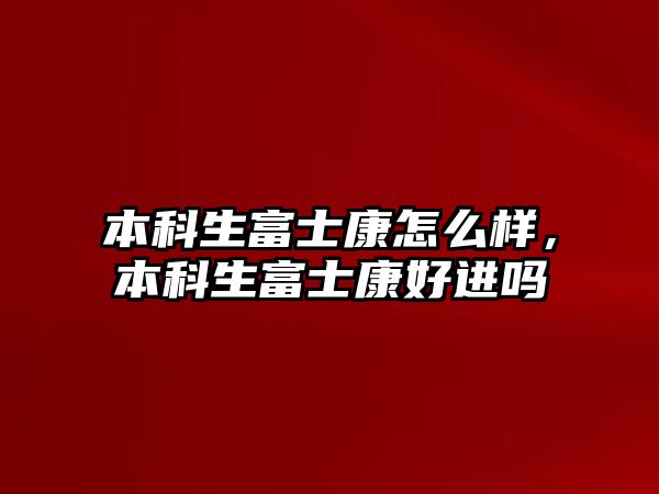 本科生富士康怎么樣，本科生富士康好進(jìn)嗎