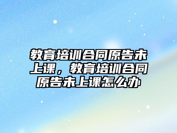 教育培訓(xùn)合同原告未上課，教育培訓(xùn)合同原告未上課怎么辦