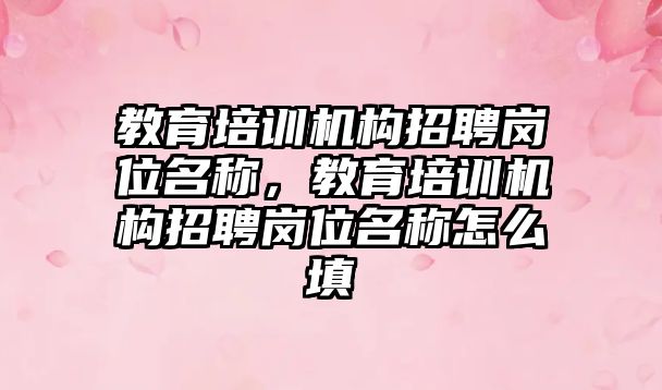 教育培訓機構招聘崗位名稱，教育培訓機構招聘崗位名稱怎么填