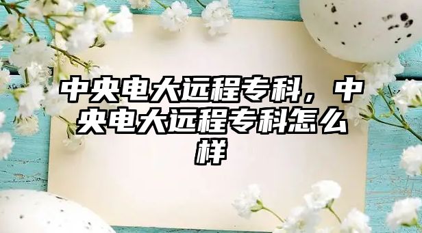 中央電大遠(yuǎn)程專科，中央電大遠(yuǎn)程專科怎么樣