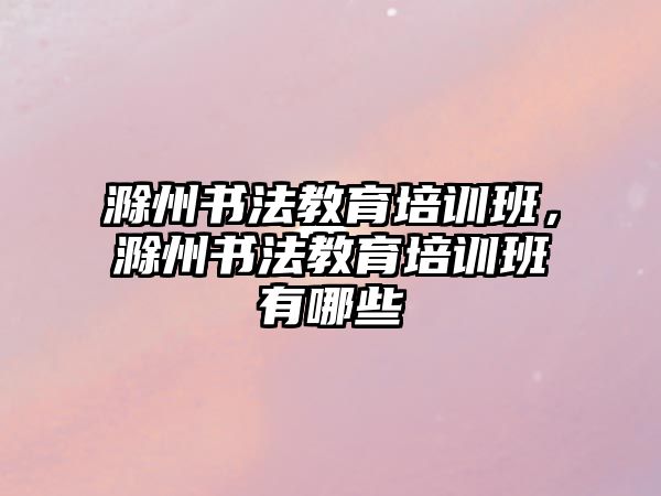 滁州書法教育培訓班，滁州書法教育培訓班有哪些