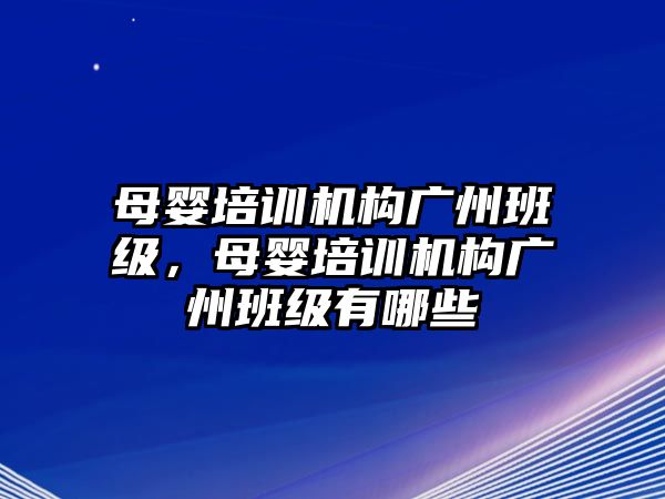 母嬰培訓(xùn)機(jī)構(gòu)廣州班級(jí)，母嬰培訓(xùn)機(jī)構(gòu)廣州班級(jí)有哪些