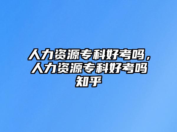 人力資源專科好考嗎，人力資源專科好考嗎知乎