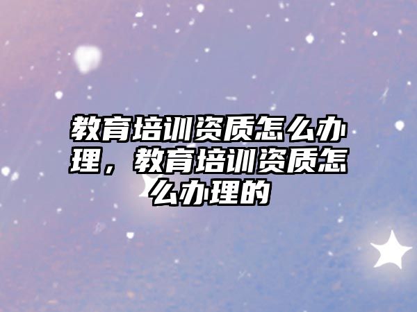 教育培訓(xùn)資質(zhì)怎么辦理，教育培訓(xùn)資質(zhì)怎么辦理的