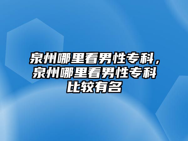 泉州哪里看男性專科，泉州哪里看男性專科比較有名