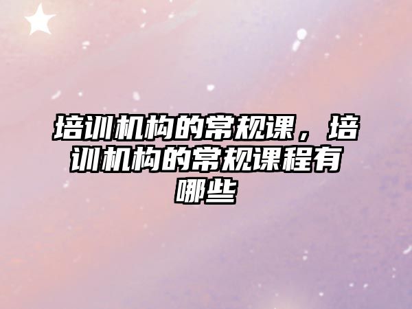 培訓機構(gòu)的常規(guī)課，培訓機構(gòu)的常規(guī)課程有哪些