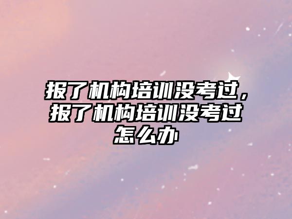 報了機構(gòu)培訓(xùn)沒考過，報了機構(gòu)培訓(xùn)沒考過怎么辦