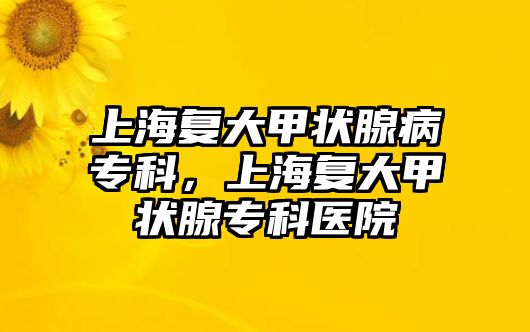 上海復大甲狀腺病專科，上海復大甲狀腺專科醫(yī)院